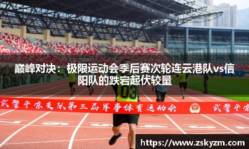 巅峰对决：极限运动会季后赛次轮连云港队vs信阳队的跌宕起伏较量